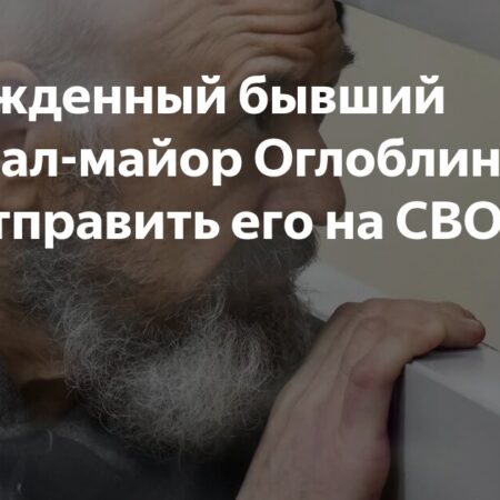 Бывший генерал-майор Оглоблин многократно просил об отправке на СВО
